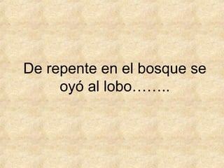 De repente en el bosque se
oyó al lobo……..
 