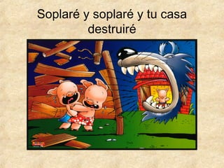 Soplaré y soplaré y tu casa
destruiré
 