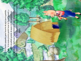 El cerdito pequeño quiso hacerla de paja que le gustaba más, “si la acabo pronto podré tocar la flauta” (pensó), y cogió un puñado grande de paja y lo fue poniendo uno encima de otro, hasta que tuvo terminada la casa, le puso una puerta y pensó: “¡pero qué bonita se me ha quedado!”y se metió dentro a tocar la flauta. 