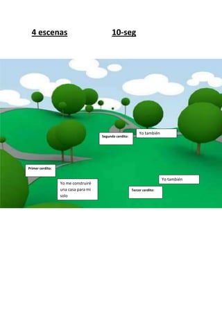4 escenas                               10-seg




                                                             Yo también
                                     Segundo cerdito:




Primer cerdito:


                                                                          Yo también
                  Yo me construiré
                  una casa para mi                      Tercer cerdito:
                  solo
 