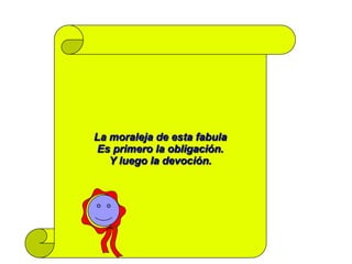 La moraleja de esta fabula
Es primero la obligación.
   Y luego la devoción.
 