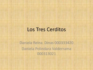 Los Tres Cerditos
Daniela Reina Dinas 000333420
Daniela Polindara Valderrama
000313021
 