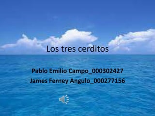 Los tres cerditos
Pablo Emilio Campo_000302427
James Ferney Angulo_000277156
 