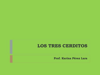 LOS TRES CERDITOS
Prof. Karina Pérez Lara

 