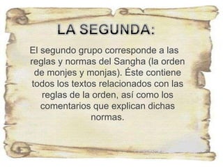 El segundo grupo corresponde a las
reglas y normas del Sangha (la orden
de monjes y monjas). Éste contiene
todos los textos relacionados con las
reglas de la orden, así como los
comentarios que explican dichas
normas.
 