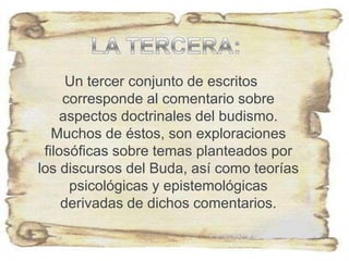 Un tercer conjunto de escritos
corresponde al comentario sobre
aspectos doctrinales del budismo.
Muchos de éstos, son exploraciones
filosóficas sobre temas planteados por
los discursos del Buda, así como teorías
psicológicas y epistemológicas
derivadas de dichos comentarios.
 