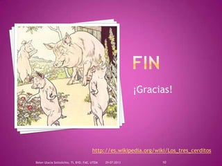¡Gracias!
29-07-2013Belen Ulacia Sottolichio, TI, BYD, FAE, UTEM 10
http://es.wikipedia.org/wiki/Los_tres_cerditos
 