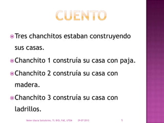Tres chanchitos estaban construyendo
sus casas.
Chanchito 1 construía su casa con paja.
Chanchito 2 construía su casa con
madera.
Chanchito 3 construía su casa con
ladrillos.
29-07-2013Belen Ulacia Sottolichio, TI, BYD, FAE, UTEM 5
 
