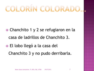  Chanchito 1 y 2 se refugiaron en la
casa de ladrillos de Chanchito 3.
 El lobo llegó a la casa del
Chanchito 3 y no pudo derribarla.
29-07-2013Belen Ulacia Sottolichio, TI, BYD, FAE, UTEM 7
 
