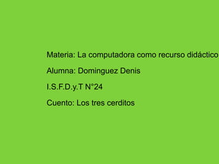 Materia: La computadora como recurso didáctico 
Alumna: Dominguez Denis 
I.S.F.D.y.T N°24 
Cuento: Los tres cerditos 
 