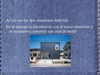 Al ver eso los dos chanchitos hullerón.
En el camino se encontrarón con el tercer chanchito y
 lo ayudaron a construir una casa de metal
 