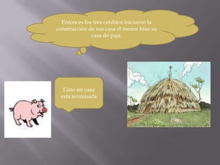Entonces los tres cerditos iniciaron la
construcción de sus casa el menor hiso su
              casa de paja.




  Listo mi casa
 esta terminada
 