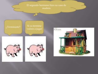 El segundo hermano hizo su casa de
                            madera




¿Terminaste?   Si ya termine
               vamos a jugar
 