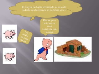 El mayor no había terminado su casa de
ladrillo sus hermanos se burlaban de el.



                   Ríanse pero
                    mi casa es
                        mas
                  resistente que
                      la suya
 