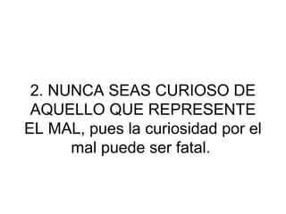 2. NUNCA SEAS CURIOSO DE
 AQUELLO QUE REPRESENTE
EL MAL, pues la curiosidad por el
      mal puede ser fatal.
 