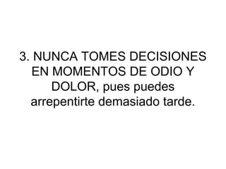 3. NUNCA TOMES DECISIONES
  EN MOMENTOS DE ODIO Y
      DOLOR, pues puedes
  arrepentirte demasiado tarde.
 