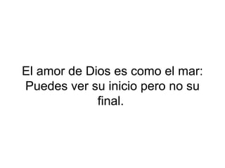 El amor de Dios es como el mar:
Puedes ver su inicio pero no su
             final.
 
