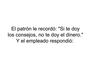 El patrón le recordó: "Si te doy
los consejos, no te doy el dinero."
    Y el empleado respondió:
 
