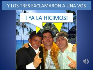 Y LOS TRES EXCLAMARON A UNA VOS! YA LA HICIMOS¡