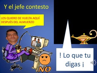 Y el jefe contestoLOS QUIERO DE VUELTA AQUÍ DESPUÉS DEL ALMUERZO! Lo que tu digas ¡