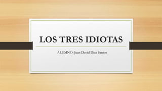 LOS TRES IDIOTAS
ALUMNO: Juan David Diaz Santos
 