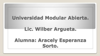 Universidad Modular Abierta.
Lic. Wilber Argueta.
Alumna: Aracely Esperanza
Sorto.
 