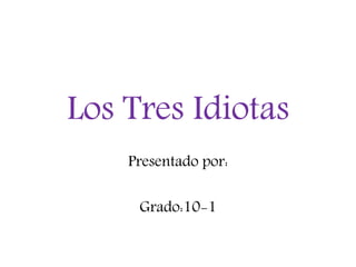 Los Tres Idiotas
Presentado por:
Grado:10-1
 