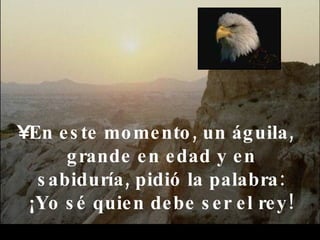 En este momento, un águila, grande en edad y en sabiduría, pidió la palabra: ¡Yo sé quien debe ser el rey!  