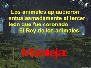 Los animales aplaudieron entusiasmadamente al tercer león que fue coronado  El Rey de los animales.   Moraleja: 