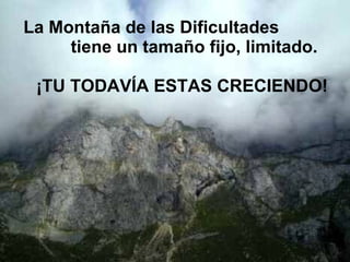 La Montaña de las Dificultades  tiene un tamaño fijo, limitado.   ¡TU TODAVÍA ESTAS CRECIENDO! 