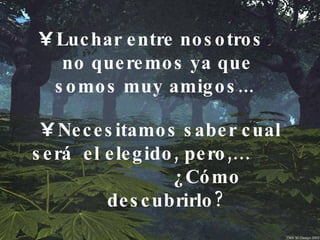 Luchar entre nosotros no queremos ya que somos muy amigos...  Necesitamos saber cual será  el elegido, pero,…  ¿Cómo descubrirlo? 