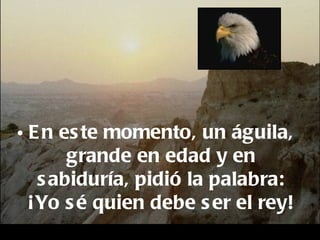 • E n es te momento, un águila,
       grande en edad y en
   s abiduría, pidió la palabra:
  ¡Yo s é quien debe s er el rey!
 