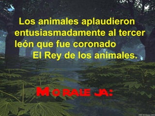 Los animales aplaudieron
entusiasmadamente al tercer
león que fue coronado
    El Rey de los animales.


    M orale ja:
 