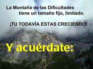 La Montaña de las Dificultades
     tiene un tamaño fijo, limitado.

 ¡TU TODAVÍA ESTAS CRECIENDO!




Y acuérdate:
 