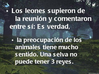 • Los leones s upieron de
   la reunión y comentaron
 entre s í: E s verdad,

 • la preocupación de los
  animales tiene mucho
  s entido. Una s elva no
  puede tener 3 reyes .
 
