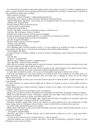 En el momento que la pequeña tropa hubo pasado Goskal a iba a llegar a la posta, un hombre, refugiado bajo un
árbol, se separó del tronco con el que había permanecido confundido en la oscuridad, y avanzó hasta el medio de la
ruta, poniendo sus dedos sobre sus labios.
   Athos reconoció a Grimaud.
   -¿Qué pasa? -exclamó D'Artagnan-. ¿Habrá dejado Armentières?
   Grimaud hizo con la cabeza un signo afirmativo. D'Artagnan rechinó los dientes.
   -¡Silencio D'Artagnan! -dijo Athos-. Soy yo quien me he encargado de todo, a mí me toca interrogar a Grimaud.
   -¿Dónde está? -preguntó Athos.
   Grimaud tendió la mano en dirección del Lys.
   -¿Lejos de aquf? -preguntó Athos.
   Grimaud hizo señal de que sí.
   -Señores -dijo Athos-, está solo a media legua de aquí, en dirección al río.
   -Está bien -dijo D'Artagnan-; llévanos, Grimaud.
   Grimaud tomó campo a través y sirvió de guía a la cabalgada.
   Al cabo de quinientos pasos aproximadamente, se encontraron un riachuelo que vadearon.
   A la luz de un relámpapo divisaron la aldea de Erquinghem.
   -¿Es ahí? -preguntó D Artagnan.
   Grimaud movió la cabeza en señal de negación.
   -¡Silencio, puesl -dijo Athos.
   Y la tropa continuó su camino.
   Otro relámpago brilió; Grimaud extendió el brazo, y a la luz azulada de la serpiente de fuego se distinguió una
casita aislada, a orillas del río, a cien pasos de una barcaza. Una ventana estaba iluminada.
   -Hemos llegado -dijo Atlios.
   En aquel momento, un hombre tumbado en el foso se levantó. Era Mosquetón, quien señaló con el dedo la ventana
iluminada.
   -Está ahí -dijo.
   -¿Y Bazin? -.-preguntó Athos.
   -Mientras que yo vigilaba la ventana, él vigilaba la puerta.
   -Bien -dijo Athos-, todos sois fieles servidores.
   Athos saltó de su caballo, cuya brida puso en manos de Grimaud, y avanzó hacia la ventana tras haber hecho señas
al resto de la tropa de virar hacia el lado de la puerta.
   La casita estaba rodeada por un seto vivo, de dos o tres pies de alto. Athos franqueó el seto, llegó hasta la ventana
privada de contraventanas, pero cuyas semicortinas estaban completamente echadas.
   Se subió sobre el reborde de piedra, a fin de que su mirada pudiera sobrepasar la altura de las cortinas.
   A la luz de una lámpara vio a una mujer envuelta en un manto de color oscuro sentada en un escabel, junto a un
fuego moribundo: sus codos estaban apoyados sobre una mala mesa, y apoyaba su cabeza en sus dos manos
blancas como el marfil.
   No se podía distinguir su rostro, pero una sonrisa siniestra pasó por los labios de Athos: no podía equivocarse, era
la que buscaba.
   En aquel momento un caballo relinchó. Milady alzó la cabeza, vio, pegado al cristal, el rostro pálido de Athos y
lanzó un grito.
   Athos comprendió que lo había reconocido, empujó la ventana con la rodilla y con la mano, la ventana cedió, los
cristales se rompieron.
   Y Athos, como el espectro de la venganza, saltó a la habitación.
   Milady corrió a la puerta y la abrió; más pálido y más amenazador aún que Athos, D'Artagnan estaba en el umbral.
   Milady retrocedió lanzando un grito. D'Artagnan, creyendo que tenía algún medio de huir y temiendo que se le
escapase, sacó una pistola de su cintura; pero Athos alzó la mano.
   -Devuelve esa arma a su sitio, D'Artagnan -dijo-. Importa que esta mujer sea juzgada y no asesinada. Espera aún
un momento, D'Artagnan, y quedarás satisfecho. Entrad, señores.
   D'Artagnan obedeció, porque Athos tenía la voz solemne y el gesto poderoso de un juez enviado por el Señor
mismo. Luego, detrás de D'Artagnan entraron Porthos, Aramis, lord de Winter y el hombre de la capa roja.
   Los cuatro criados guardaban la puerta y la ventana.
   Milady estaba caída sobre su silla con las manos extendidas como para conjurar aquella horrible aparición; al ver a
su cuñado, lanzó un grito terrible.
   -¿Qué queréis? -exclamó Milady.
   -Queremos -dijo Athos- a Charlotte Backson, que se llamó primero condesa de La Fère, y luego lady Winter,
baronesa de Sheffield.
   -¡Yo soy, yo soy! -murmuró ella en el colmo del terror-. ¿Qué me queréis?
   -Queremos juzgaros por vuestros crímenes -dijo Athos-; seréis libre de defenderos, justificaos si podéis. El señor
D'Artagnan os va a acusar el primero.
 