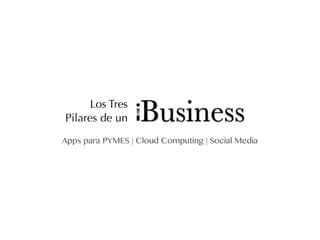 Los Tres
Pilares de un      Business
Apps para PYMES | Cloud Computing | Social Media
 