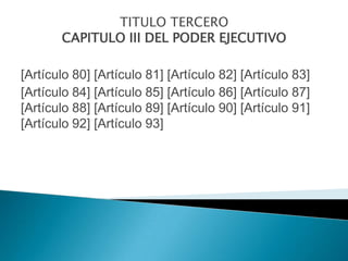 TITULO TERCERO
       CAPITULO III DEL PODER EJECUTIVO

[Artículo 80] [Artículo 81] [Artículo 82] [Artículo 83]
[Artículo 84] [Artículo 85] [Artículo 86] [Artículo 87]
[Artículo 88] [Artículo 89] [Artículo 90] [Artículo 91]
[Artículo 92] [Artículo 93]
 
