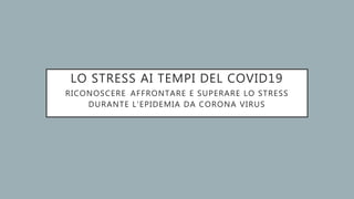 LO STRESS AI TEMPI DEL COVID19
RICONOSCERE AFFRONTARE E SUPERARE LO STRESS
DURANTE L'EPIDEMIA DA CORONA VIRUS
 