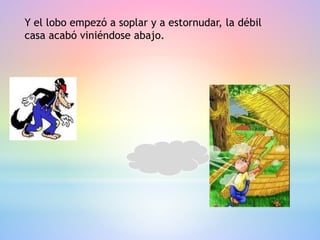 Y el lobo empezó a soplar y a estornudar, la débil
casa acabó viniéndose abajo.
 