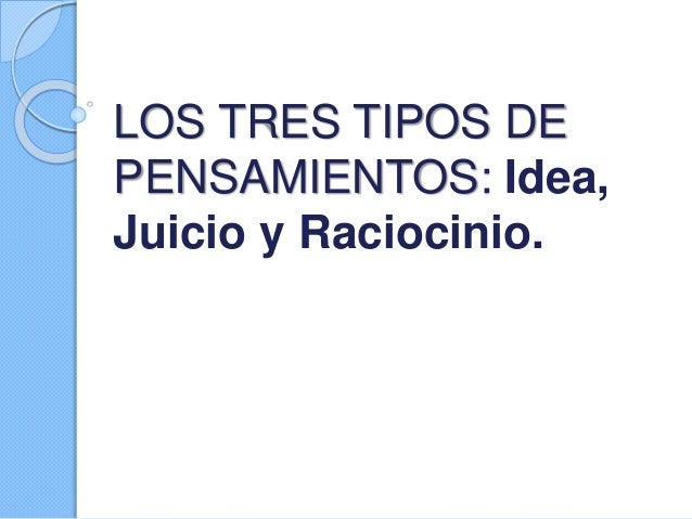 Los tres tipos de pensamientos Idea, Juicio y Raciocinio.