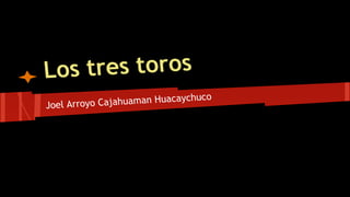 os tres toros
L
caychuco
oyo Cajahuaman Hua
Joel Arr

 