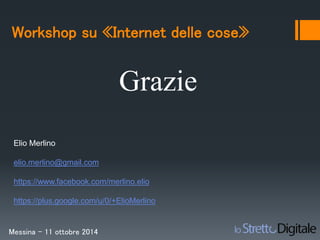 Workshop su «Internet delle cose» 
Grazie 
Elio Merlino 
elio.merlino@gmail.com 
https://www.facebook.com/merlino.elio 
https://plus.google.com/u/0/+ElioMerlino 
Messina – 11 ottobre 2014 
