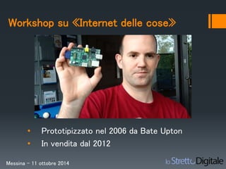 Workshop su «Internet delle cose» 
• Prototipizzato nel 2006 da Bate Upton 
• In vendita dal 2012 
Messina – 11 ottobre 2014 
 