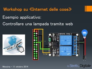 Workshop su «Internet delle cose» 
Esempio applicativo: 
Controllare una lampada tramite web 
Messina – 11 ottobre 2014 
 