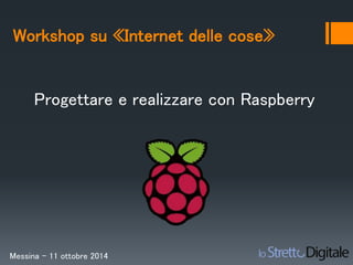Workshop su «Internet delle cose» 
Progettare e realizzare con Raspberry 
Messina – 11 ottobre 2014 
 