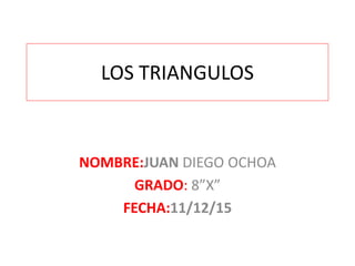 LOS TRIANGULOS
NOMBRE:JUAN DIEGO OCHOA
GRADO: 8”X”
FECHA:11/12/15
 