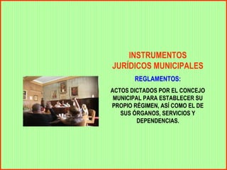INSTRUMENTOS
JURÍDICOS MUNICIPALES
       REGLAMENTOS:
ACTOS DICTADOS POR EL CONCEJO
 MUNICIPAL PARA ESTABLECER SU
PROPIO RÉGIMEN, ASÍ COMO EL DE
   SUS ÓRGANOS, SERVICIOS Y
         DEPENDENCIAS.
 