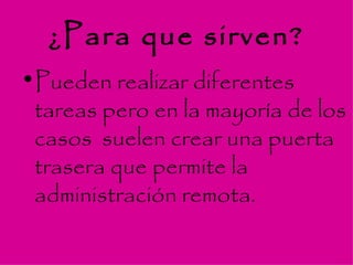 ¿Para que sirven? Pueden realizar diferentes tareas pero en la mayoría de los casos  suelen crear una puerta trasera que permite la administración remota. 