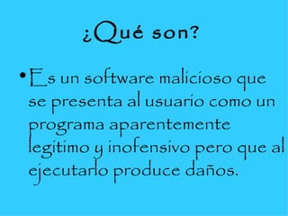 ¿Qué son?   Es un software malicioso que se presenta al usuario como un programa aparentemente legitimo y inofensivo pero que al ejecutarlo produce daños. 